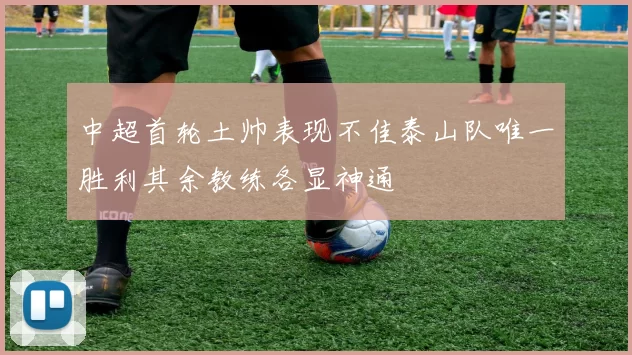 中超首轮土帅表现不佳泰山队唯一胜利其余教练各显神通
