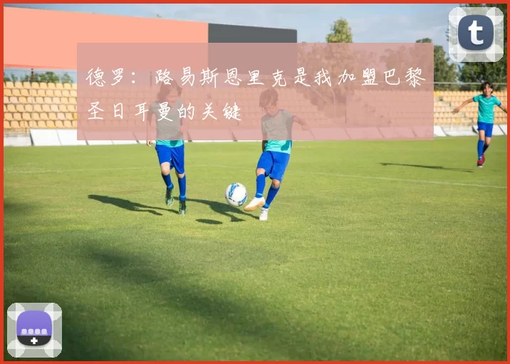 德罗：路易斯恩里克是我加盟巴黎圣日耳曼的关键