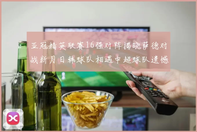 亚冠精英联赛16强对阵揭晓萨德对战新月日韩球队相遇中超球队遗憾出局