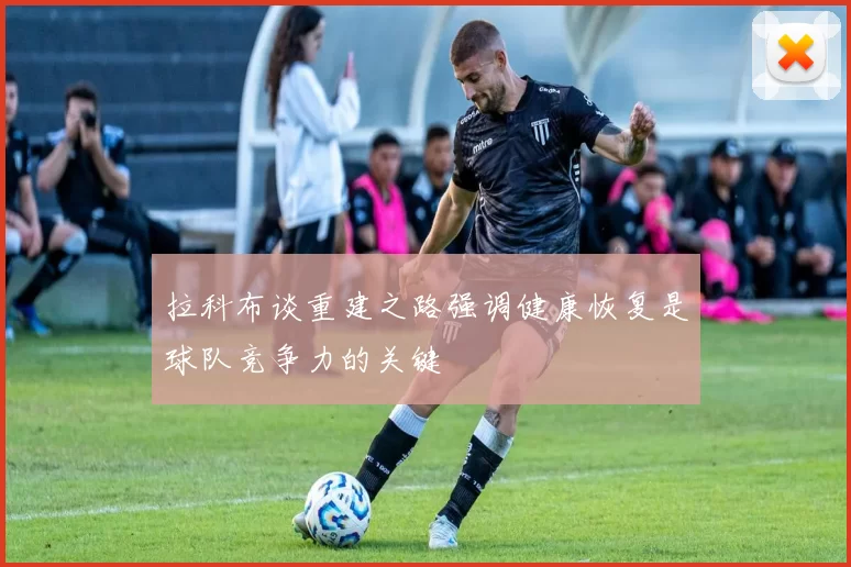 拉科布谈重建之路强调健康恢复是球队竞争力的关键