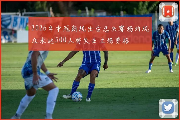 2026年中冠新规出台总决赛场均观众未达500人将失去主场资格