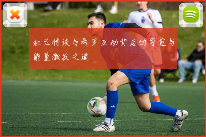杜兰特谈与希罗互动背后的尊重与能量激发之道
