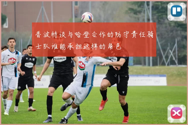 香波特谈与哈登合作的防守责任骑士队谁能承担这样的角色