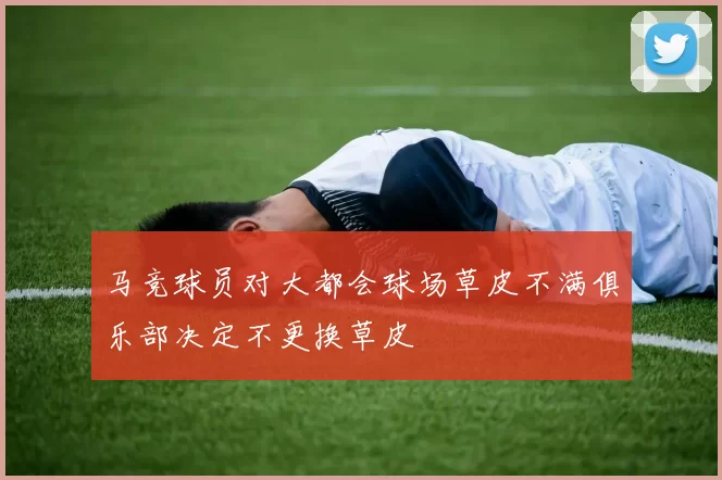 马竞球员对大都会球场草皮不满俱乐部决定不更换草皮