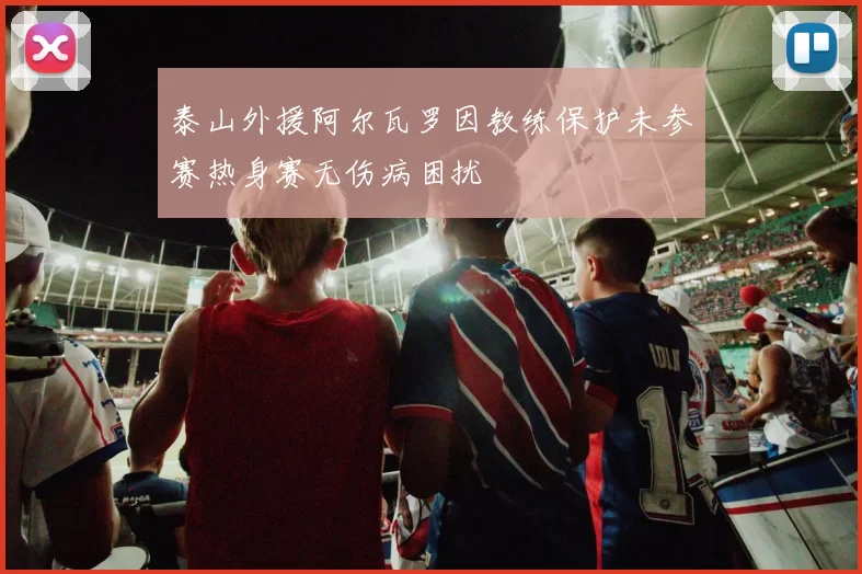 泰山外援阿尔瓦罗因教练保护未参赛热身赛无伤病困扰