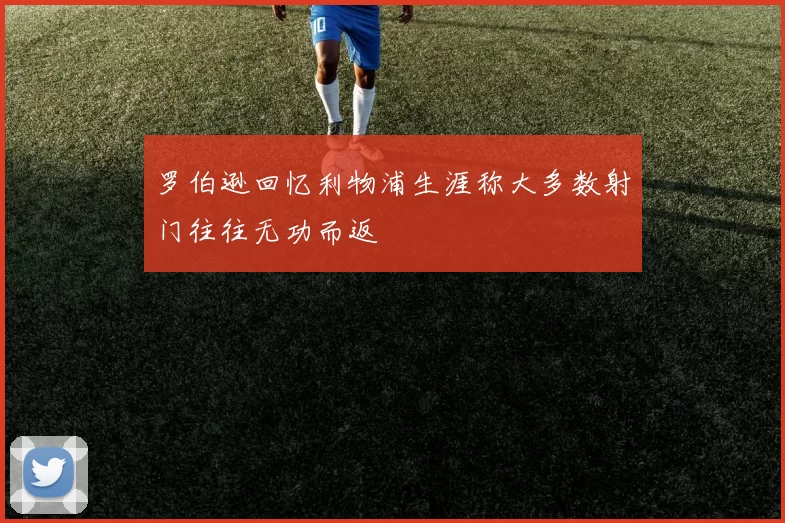 罗伯逊回忆利物浦生涯称大多数射门往往无功而返
