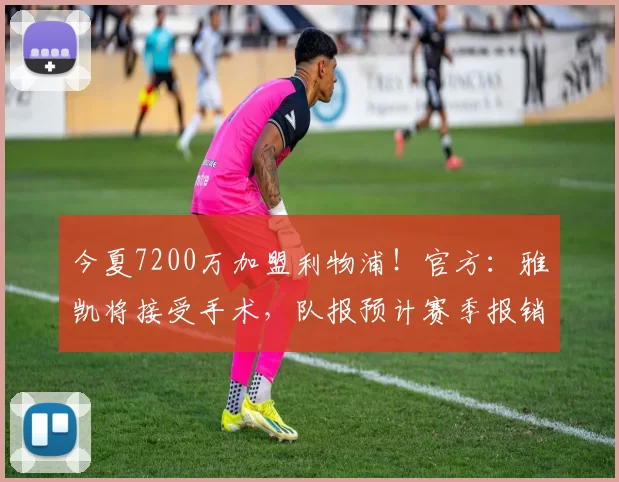 今夏7200万加盟利物浦！官方：雅凯将接受手术，队报预计赛季报销
