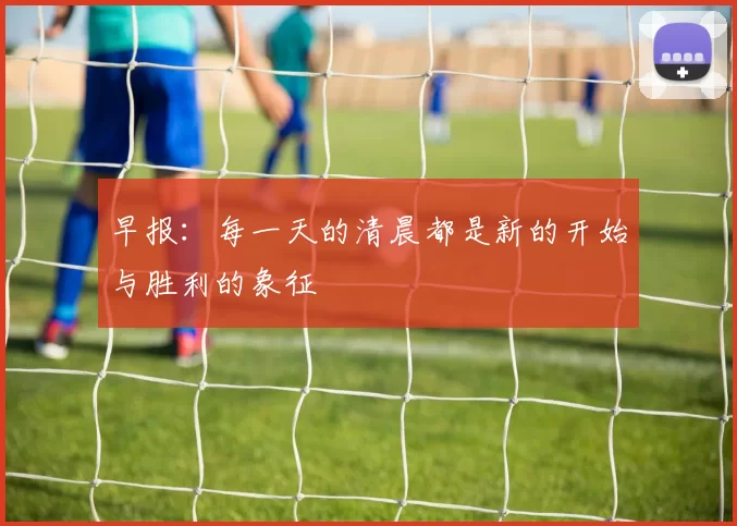 早报：每一天的清晨都是新的开始与胜利的象征