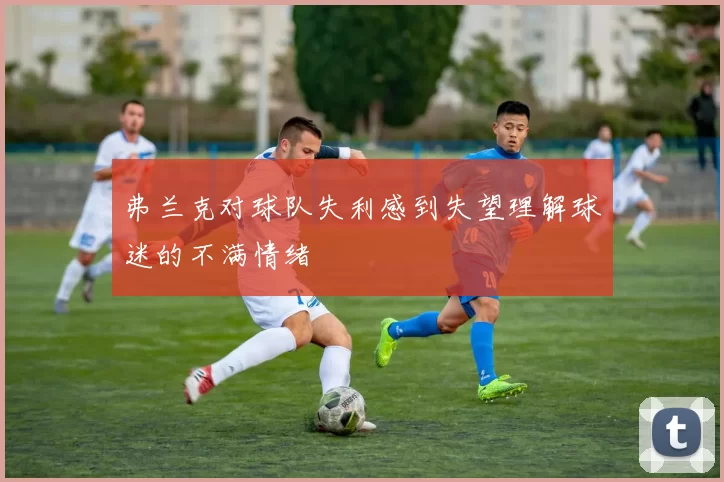 弗兰克对球队失利感到失望理解球迷的不满情绪