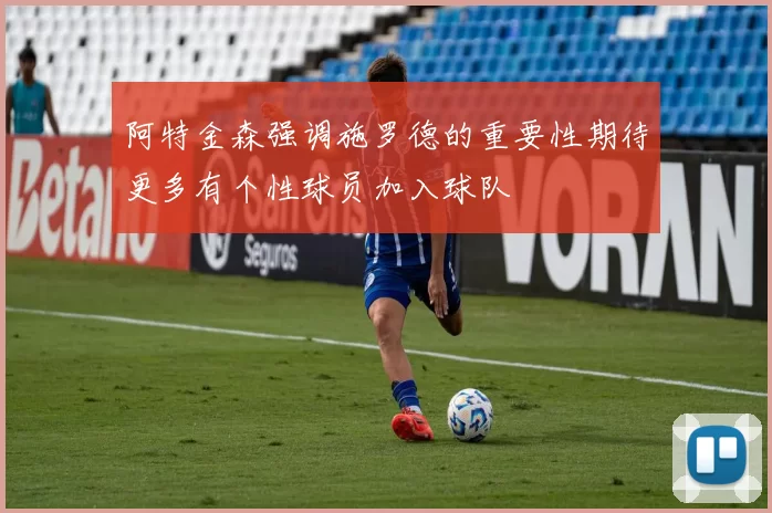 阿特金森强调施罗德的重要性期待更多有个性球员加入球队