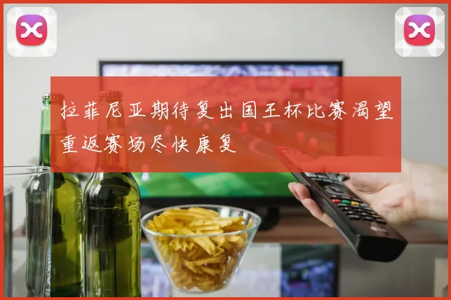 拉菲尼亚期待复出国王杯比赛渴望重返赛场尽快康复