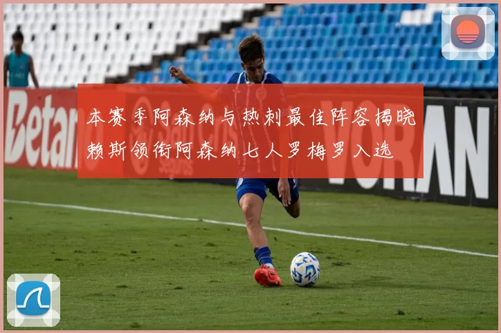 本赛季阿森纳与热刺最佳阵容揭晓赖斯领衔阿森纳七人罗梅罗入选