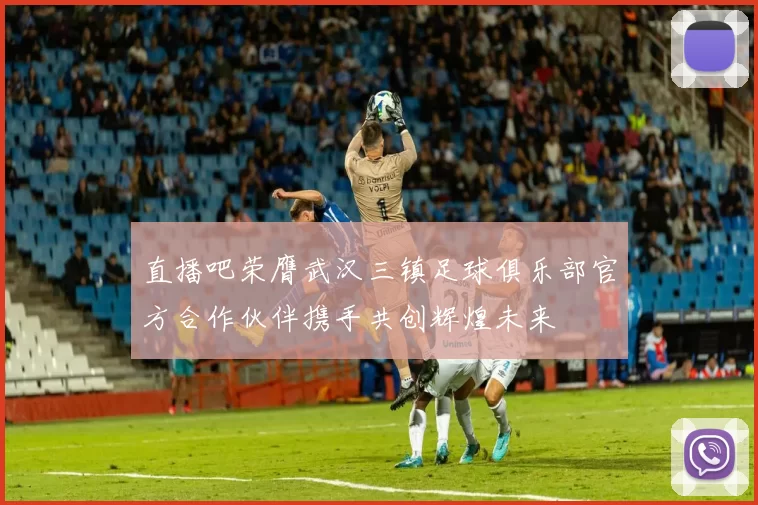 直播吧荣膺武汉三镇足球俱乐部官方合作伙伴携手共创辉煌未来