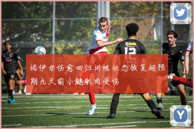 诺伊尔伤愈回归训练状态恢复超预期九天前小腿肌肉受伤