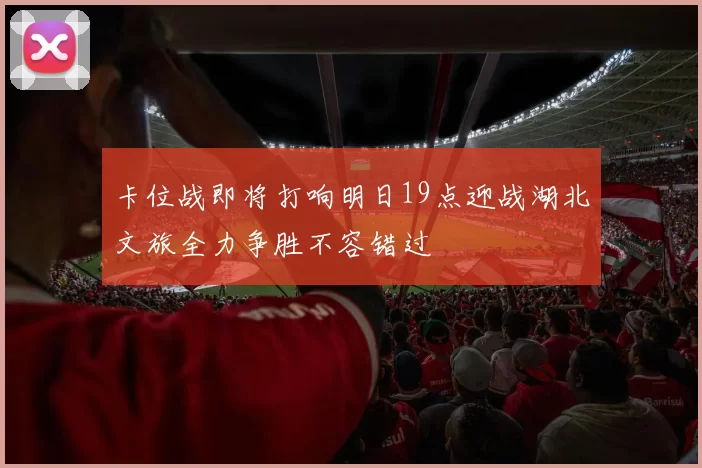卡位战即将打响明日19点迎战湖北文旅全力争胜不容错过