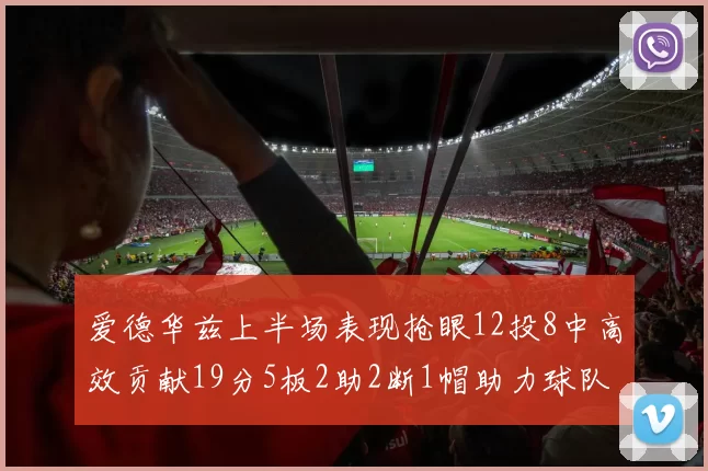 爱德华兹上半场表现抢眼12投8中高效贡献19分5板2助2断1帽助力球队