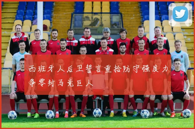 西班牙人后卫誓言重拾防守强度力争零封马竞巨人
