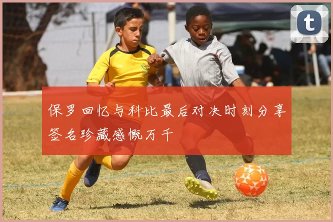 保罗回忆与科比最后对决时刻分享签名珍藏感慨万千
