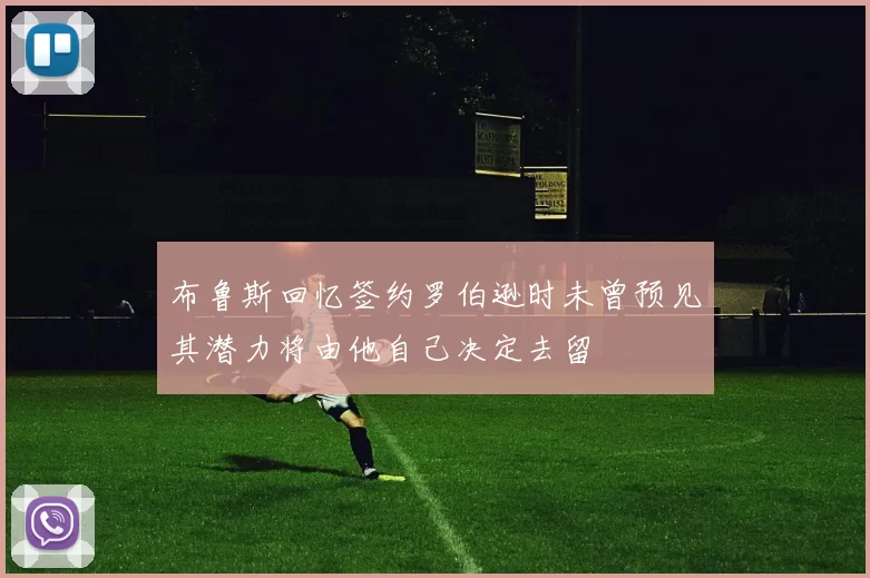 布鲁斯回忆签约罗伯逊时未曾预见其潜力将由他自己决定去留