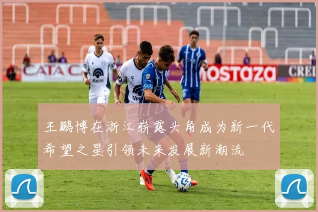 王鹏博在浙江崭露头角成为新一代希望之星引领未来发展新潮流