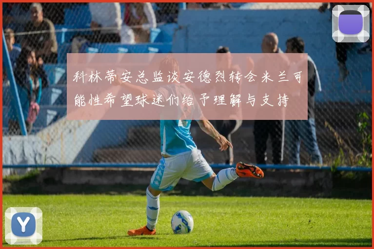 科林蒂安总监谈安德烈转会米兰可能性希望球迷们给予理解与支持