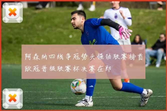 阿森纳四线争冠势头强劲联赛榜首欧冠晋级联赛杯决赛在即