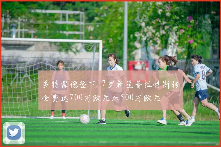 多特蒙德签下17岁新星普拉特斯转会费达700万欧元加500万欧元