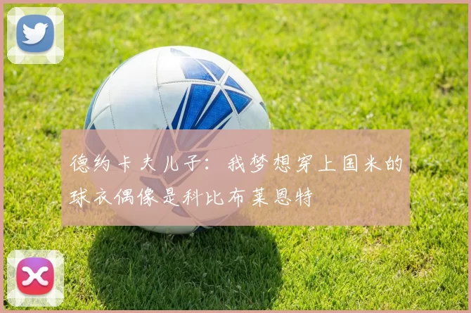德约卡夫儿子：我梦想穿上国米的球衣偶像是科比布莱恩特