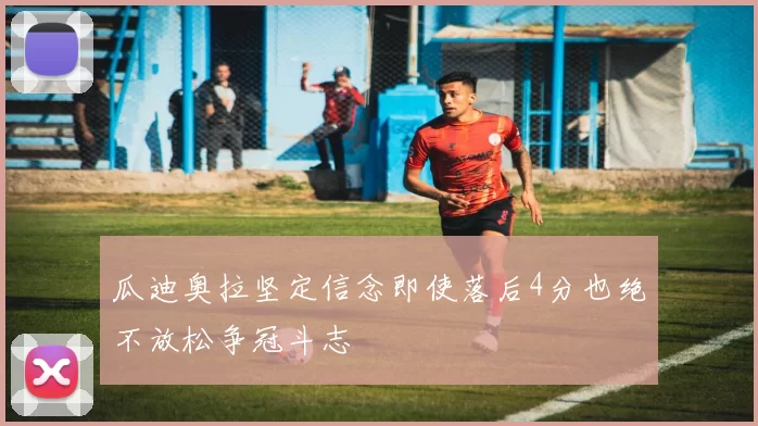 瓜迪奥拉坚定信念即使落后4分也绝不放松争冠斗志