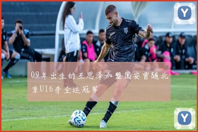 09年出生的王思泽加盟国安曾随北京U16夺全运冠军
