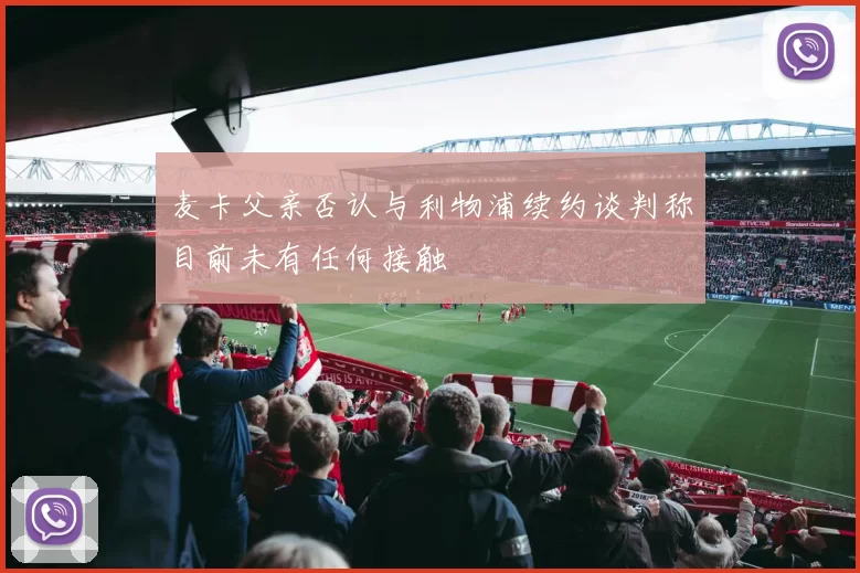 麦卡父亲否认与利物浦续约谈判称目前未有任何接触