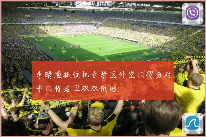 李晴潼抓住机会禁区外空门得分对手门将后卫双双倒地