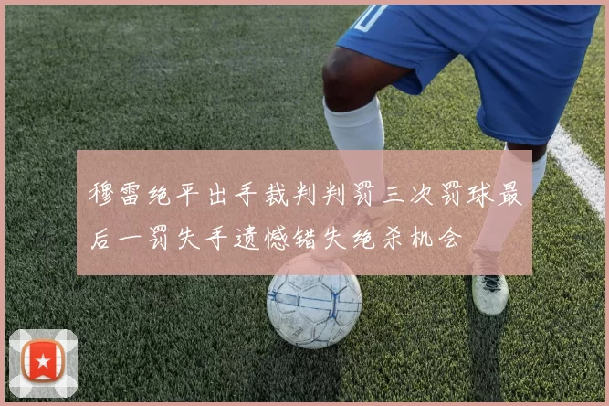 穆雷绝平出手裁判判罚三次罚球最后一罚失手遗憾错失绝杀机会