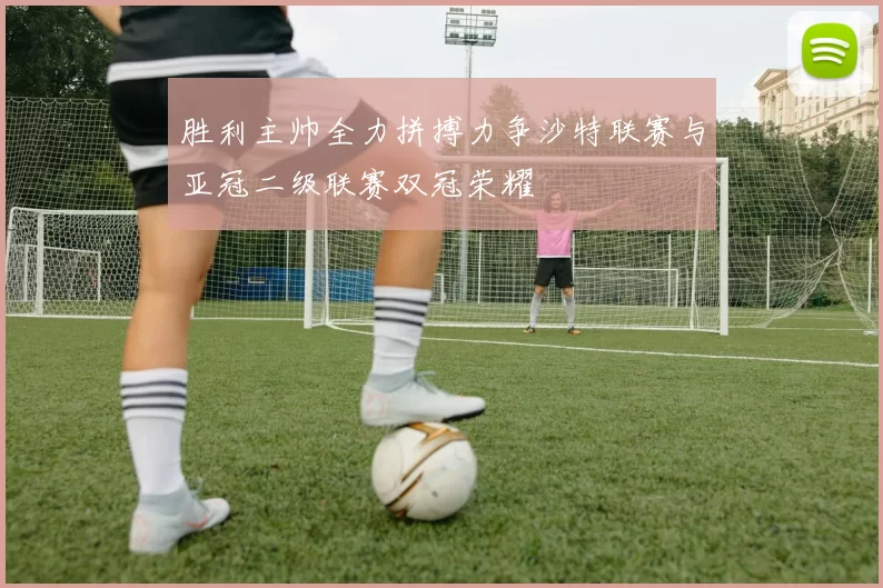 胜利主帅全力拼搏力争沙特联赛与亚冠二级联赛双冠荣耀